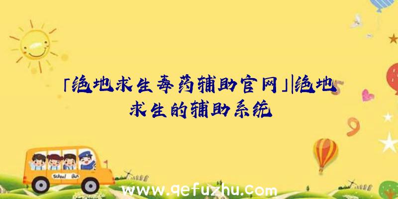 「绝地求生毒药辅助官网」|绝地求生的辅助系统